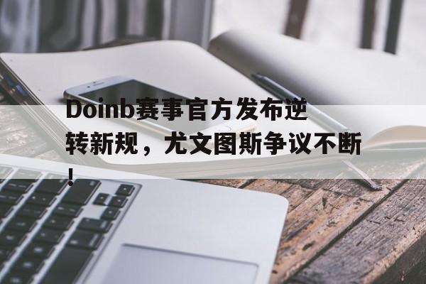 开元官方 - Doinb赛事官方发布逆转新规，尤文图斯争议不断！